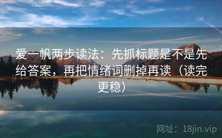 爱一帆两步读法：先抓标题是不是先给答案，再把情绪词删掉再读（读完更稳）