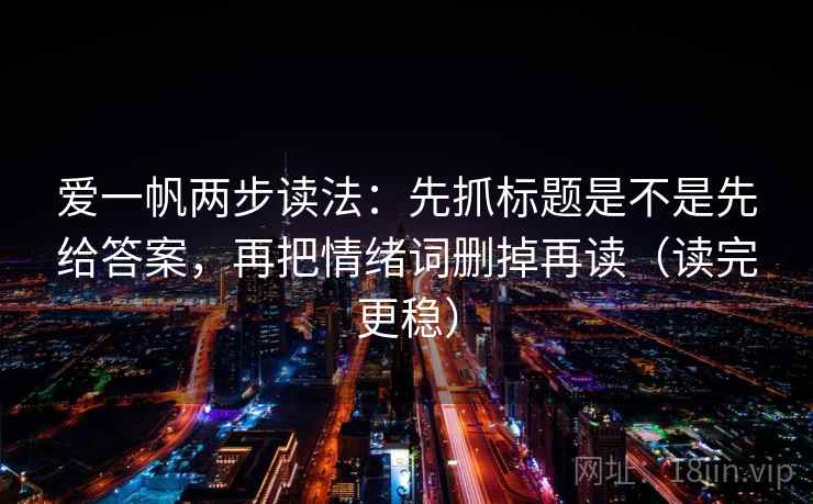 爱一帆两步读法：先抓标题是不是先给答案，再把情绪词删掉再读（读完更稳）