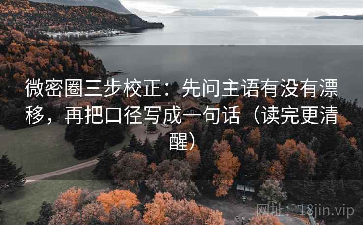微密圈三步校正：先问主语有没有漂移，再把口径写成一句话（读完更清醒）