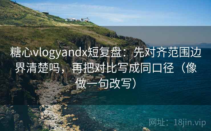 糖心vlogyandx短复盘：先对齐范围边界清楚吗，再把对比写成同口径（像做一句改写）