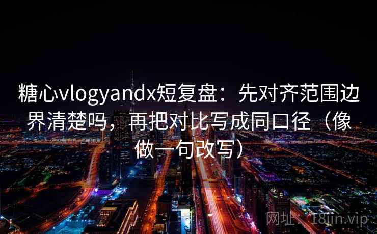 糖心vlogyandx短复盘：先对齐范围边界清楚吗，再把对比写成同口径（像做一句改写）