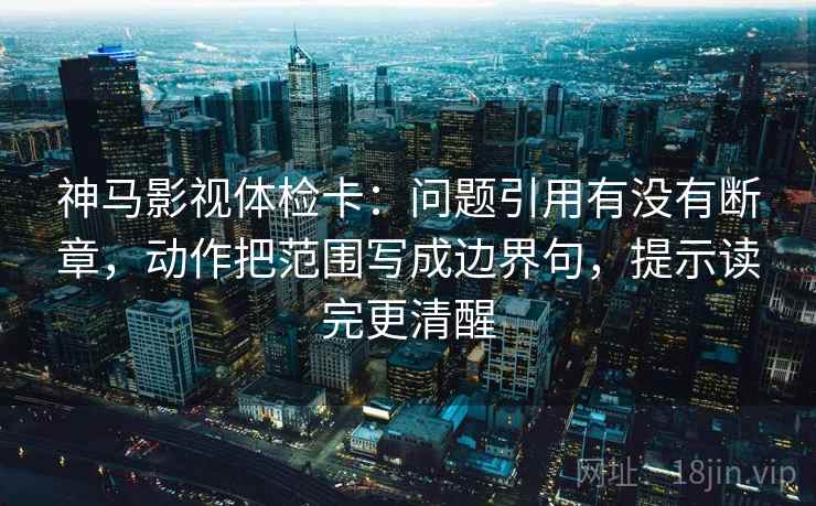 神马影视体检卡:问题引用有没有断章,动作把范围写成边界句,提示读完更清醒 神马影视体检卡:问题引用有没有断章,动作把范围写成边界句,提示读完更清醒