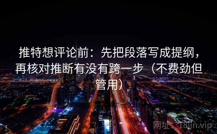 推特想评论前：先把段落写成提纲，再核对推断有没有跨一步（不费劲但管用）
