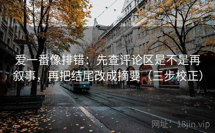 爱一番像排错：先查评论区是不是再叙事，再把结尾改成摘要（三步校正）