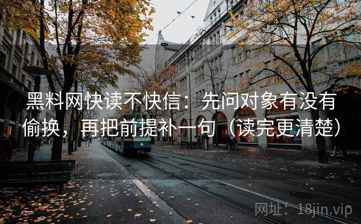 黑料网快读不快信：先问对象有没有偷换，再把前提补一句（读完更清楚）