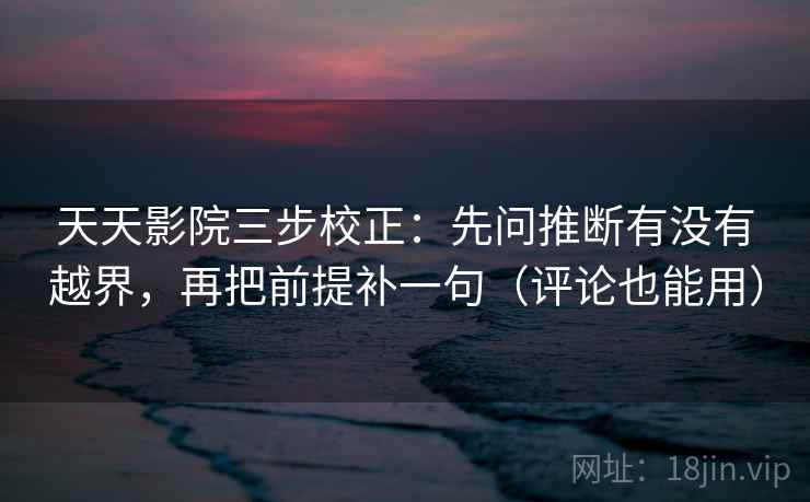 天天影院三步校正：先问推断有没有越界，再把前提补一句（评论也能用）