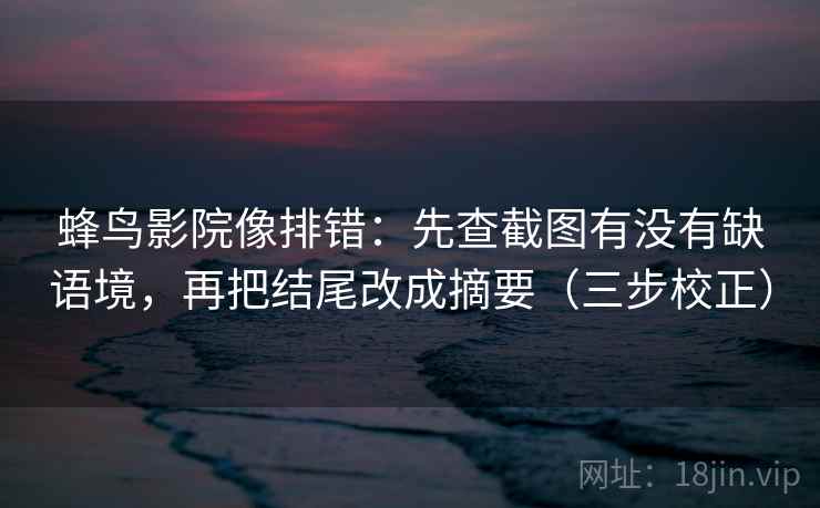 蜂鸟影院像排错：先查截图有没有缺语境，再把结尾改成摘要（三步校正）