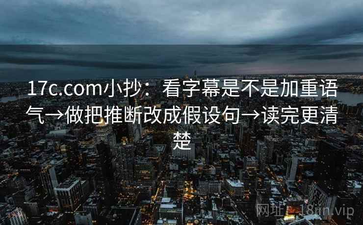 17c.com小抄：看字幕是不是加重语气→做把推断改成假设句→读完更清楚