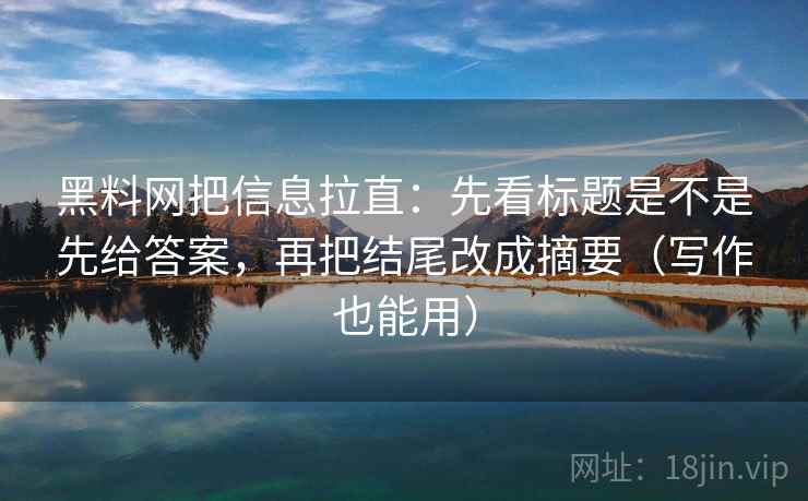 黑料网把信息拉直:先看标题是不是先给答案,再把结尾改成摘要(写作也能用) 黑料网把信息拉直:先看标题是不是先给答案,再把结尾改成摘要(写作也能用)