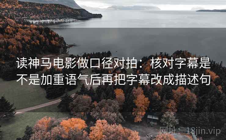 读神马电影做口径对拍:核对字幕是不是加重语气后再把字幕改成描述句 读神马电影做口径对拍:核对字幕是不是加重语气后再把字幕改成描述句