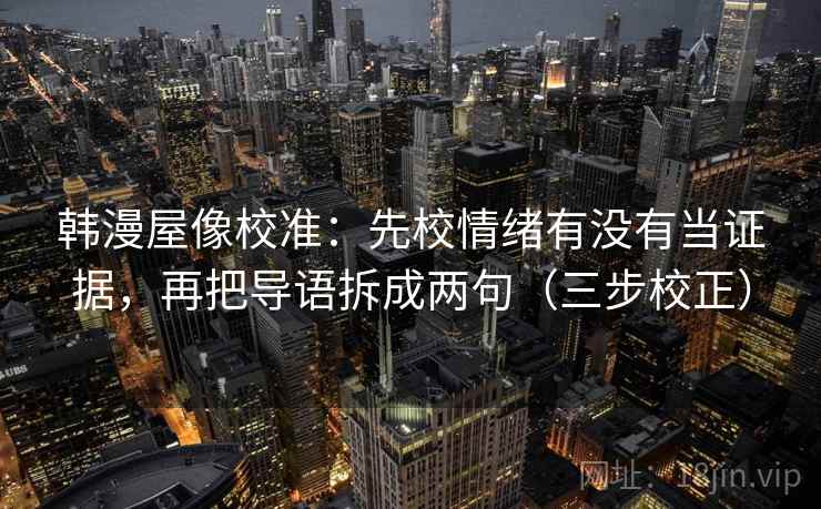 韩漫屋像校准:先校情绪有没有当证据,再把导语拆成两句(三步校正) 韩漫屋像校准:先校情绪有没有当证据,再把导语拆成两句(三步校正)