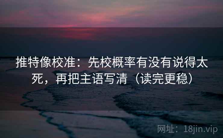 推特像校准:先校概率有没有说得太死,再把主语写清(读完更稳) 推特像校准:先校概率有没有说得太死,再把主语写清(读完更稳)