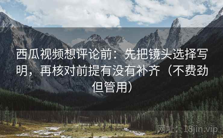 西瓜视频想评论前:先把镜头选择写明,再核对前提有没有补齐(不费劲但管用) 西瓜视频想评论前:先把镜头选择写明,再核对前提有没有补齐(不费劲但管用)