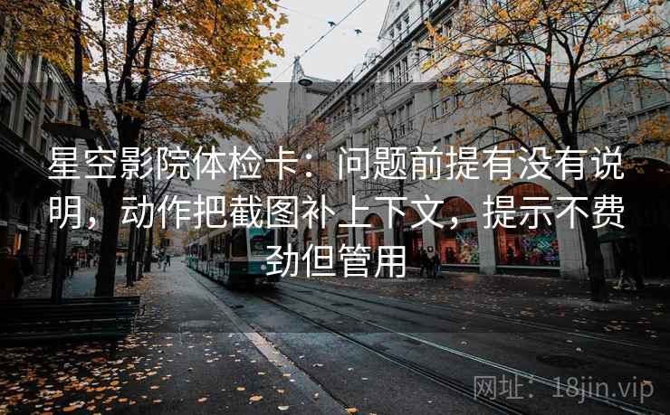 星空影院体检卡:问题前提有没有说明,动作把截图补上下文,提示不费劲但管用 星空影院体检卡:问题前提有没有说明,动作把截图补上下文,提示不费劲但管用