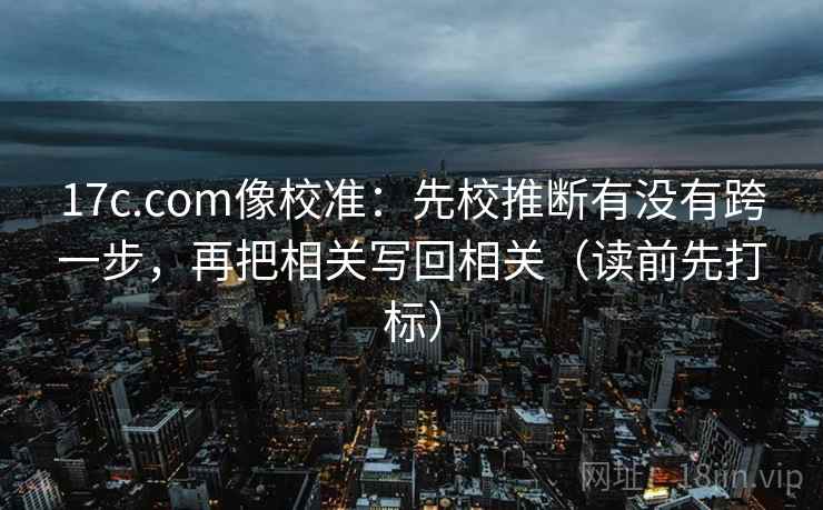 17c.com像校准:先校推断有没有跨一步,再把相关写回相关(读前先打标) 17c.com像校准:先校推断有没有跨一步,再把相关写回相关(读前先打标)