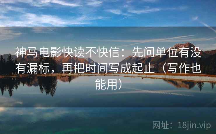 神马电影快读不快信:先问单位有没有漏标,再把时间写成起止(写作也能用) 神马电影快读不快信:先问单位有没有漏标,再把时间写成起止(写作也能用)