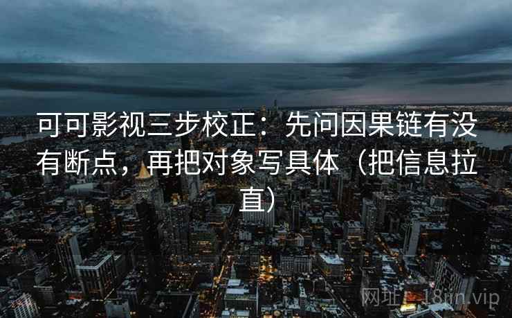 可可影视三步校正:先问因果链有没有断点,再把对象写具体(把信息拉直) 可可影视三步校正:先问因果链有没有断点,再把对象写具体(把信息拉直)