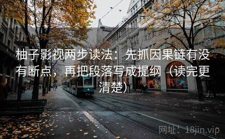 柚子影视两步读法:先抓因果链有没有断点,再把段落写成提纲(读完更清楚) 柚子影视两步读法:先抓因果链有没有断点,再把段落写成提纲(读完更清楚)