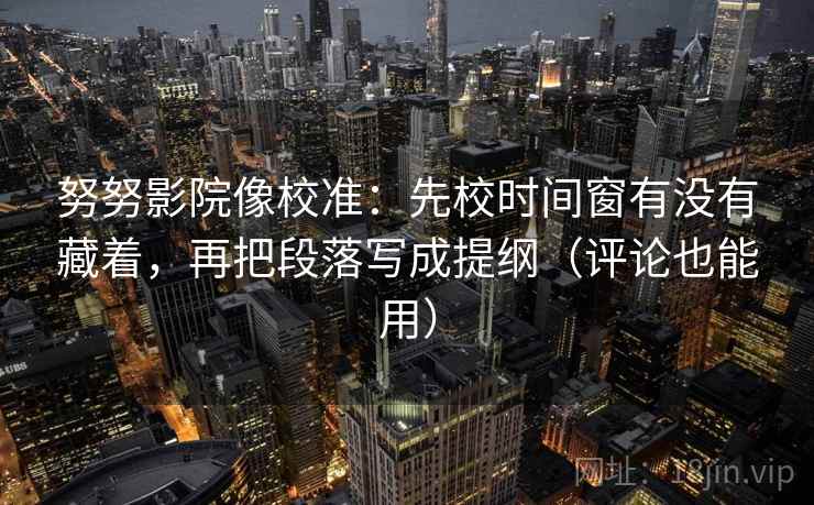 努努影院像校准:先校时间窗有没有藏着,再把段落写成提纲(评论也能用) 努努影院像校准:先校时间窗有没有藏着,再把段落写成提纲(评论也能用)
