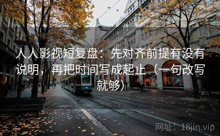 人人影视短复盘:先对齐前提有没有说明,再把时间写成起止(一句改写就够) 人人影视短复盘:先对齐前提有没有说明,再把时间写成起止(一句改写就够)