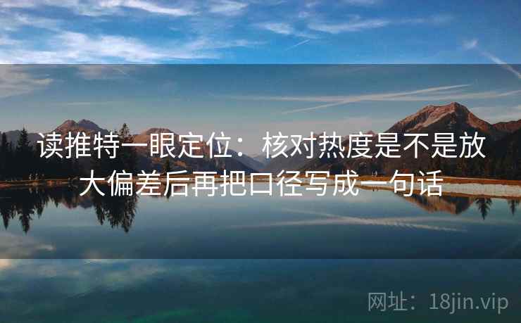 读推特一眼定位:核对热度是不是放大偏差后再把口径写成一句话 读推特一眼定位:核对热度是不是放大偏差后再把口径写成一句话