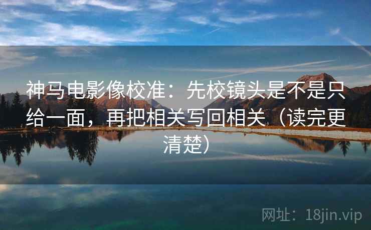 神马电影像校准:先校镜头是不是只给一面,再把相关写回相关(读完更清楚) 神马电影像校准:先校镜头是不是只给一面,再把相关写回相关(读完更清楚)