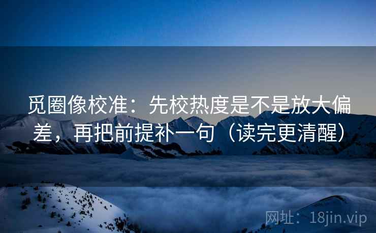 觅圈像校准:先校热度是不是放大偏差,再把前提补一句(读完更清醒) 觅圈像校准:先校热度是不是放大偏差,再把前提补一句(读完更清醒)