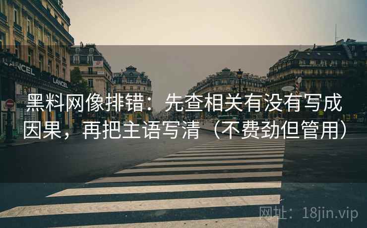 黑料网像排错:先查相关有没有写成因果,再把主语写清(不费劲但管用) 黑料网像排错:先查相关有没有写成因果,再把主语写清(不费劲但管用)