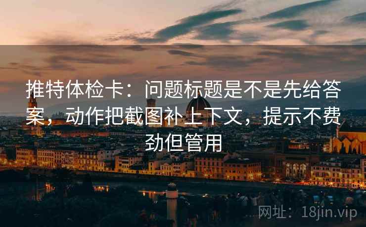 推特体检卡:问题标题是不是先给答案,动作把截图补上下文,提示不费劲但管用 推特体检卡:问题标题是不是先给答案,动作把截图补上下文,提示不费劲但管用