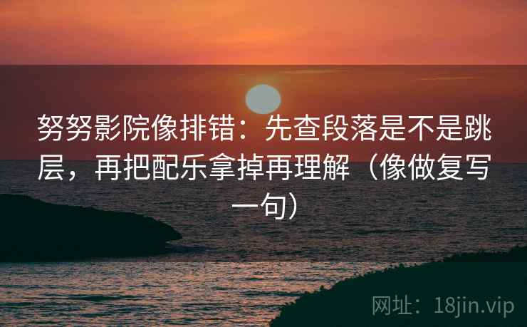 努努影院像排错:先查段落是不是跳层,再把配乐拿掉再理解(像做复写一句) 努努影院像排错:先查段落是不是跳层,再把配乐拿掉再理解(像做复写一句)