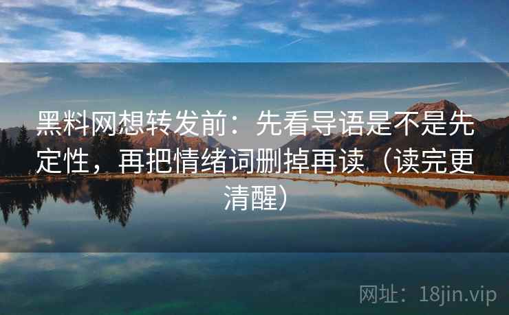 黑料网想转发前:先看导语是不是先定性,再把情绪词删掉再读(读完更清醒) 黑料网想转发前:先看导语是不是先定性,再把情绪词删掉再读(读完更清醒)