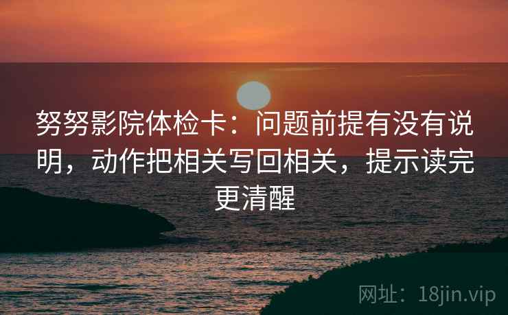 努努影院体检卡:问题前提有没有说明,动作把相关写回相关,提示读完更清醒 努努影院体检卡:问题前提有没有说明,动作把相关写回相关,提示读完更清醒