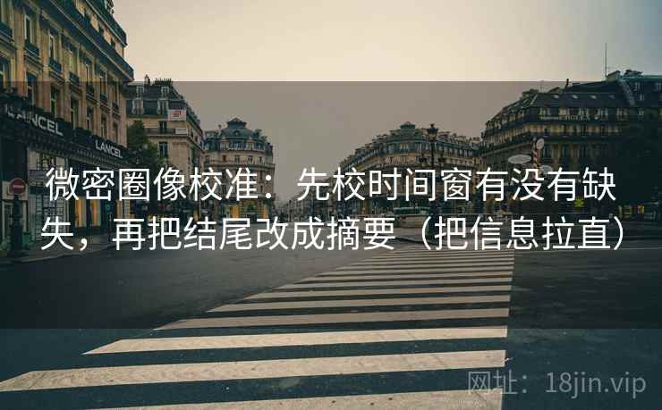 微密圈像校准:先校时间窗有没有缺失,再把结尾改成摘要(把信息拉直) 微密圈像校准:先校时间窗有没有缺失,再把结尾改成摘要(把信息拉直)
