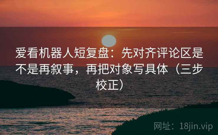 爱看机器人短复盘:先对齐评论区是不是再叙事,再把对象写具体(三步校正) 爱看机器人短复盘:先对齐评论区是不是再叙事,再把对象写具体(三步校正)