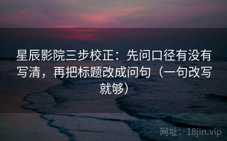 星辰影院三步校正:先问口径有没有写清,再把标题改成问句(一句改写就够) 星辰影院三步校正:先问口径有没有写清,再把标题改成问句(一句改写就够)