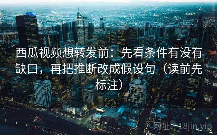 西瓜视频想转发前:先看条件有没有缺口,再把推断改成假设句(读前先标注) 西瓜视频想转发前:先看条件有没有缺口,再把推断改成假设句(读前先标注)