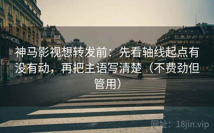 神马影视想转发前:先看轴线起点有没有动,再把主语写清楚(不费劲但管用) 神马影视想转发前:先看轴线起点有没有动,再把主语写清楚(不费劲但管用)