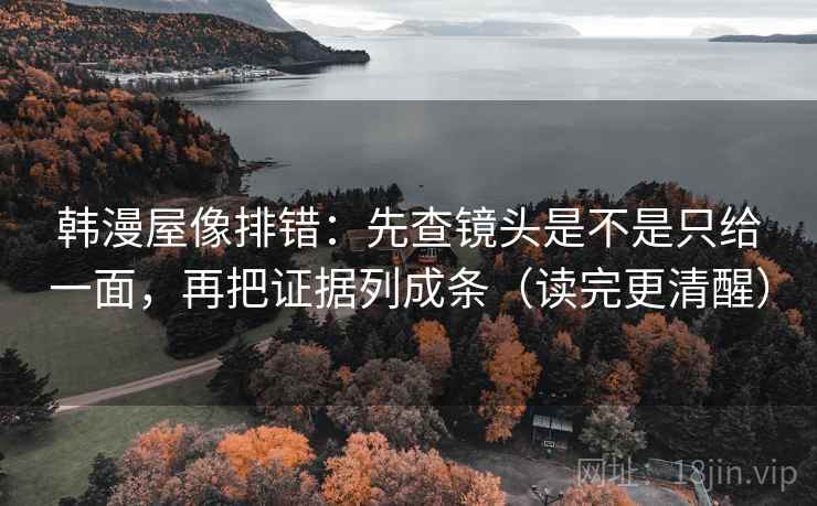 韩漫屋像排错:先查镜头是不是只给一面,再把证据列成条(读完更清醒) 韩漫屋像排错:先查镜头是不是只给一面,再把证据列成条(读完更清醒)