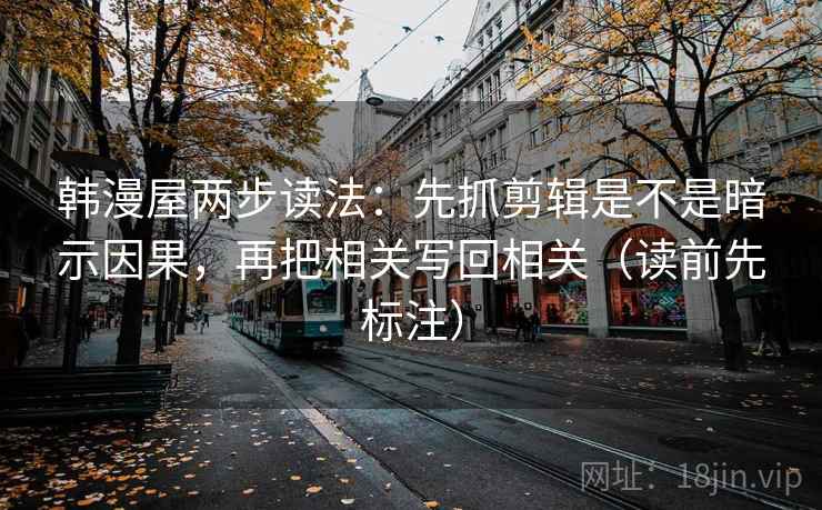 韩漫屋两步读法:先抓剪辑是不是暗示因果,再把相关写回相关(读前先标注) 韩漫屋两步读法:先抓剪辑是不是暗示因果,再把相关写回相关(读前先标注)