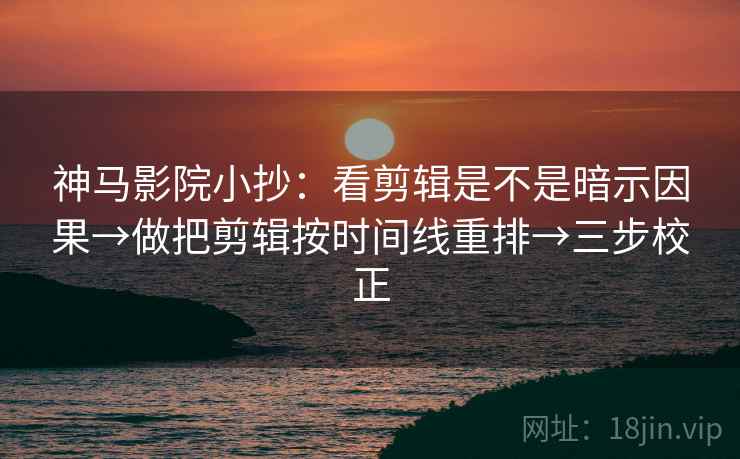 神马影院小抄:看剪辑是不是暗示因果→做把剪辑按时间线重排→三步校正 神马影院小抄:看剪辑是不是暗示因果→做把剪辑按时间线重排→三步校正