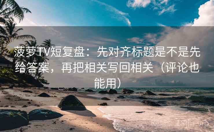 菠萝TV短复盘:先对齐标题是不是先给答案,再把相关写回相关(评论也能用) 菠萝TV短复盘:先对齐标题是不是先给答案,再把相关写回相关(评论也能用)