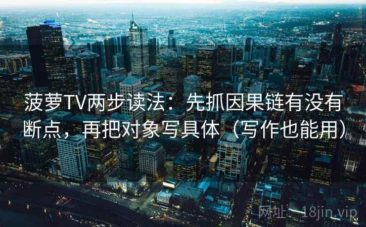 菠萝TV两步读法:先抓因果链有没有断点,再把对象写具体(写作也能用) 菠萝TV两步读法:先抓因果链有没有断点,再把对象写具体(写作也能用)