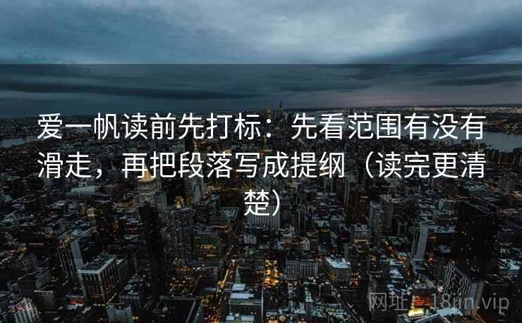 爱一帆读前先打标:先看范围有没有滑走,再把段落写成提纲(读完更清楚) 爱一帆读前先打标:先看范围有没有滑走,再把段落写成提纲(读完更清楚)