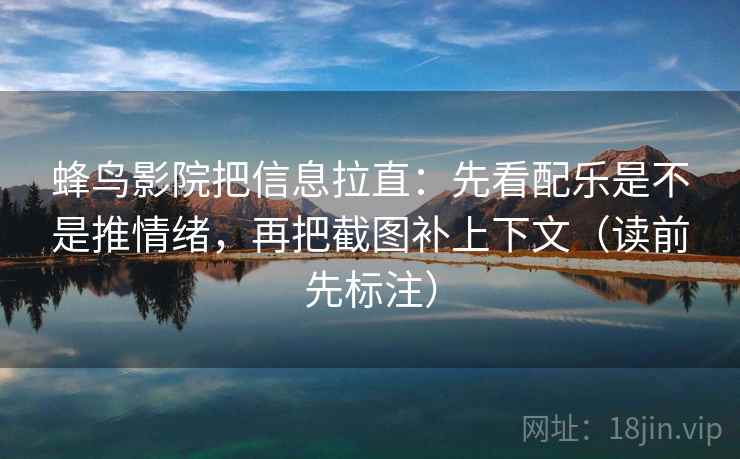 蜂鸟影院把信息拉直:先看配乐是不是推情绪,再把截图补上下文(读前先标注) 蜂鸟影院把信息拉直:先看配乐是不是推情绪,再把截图补上下文(读前先标注)