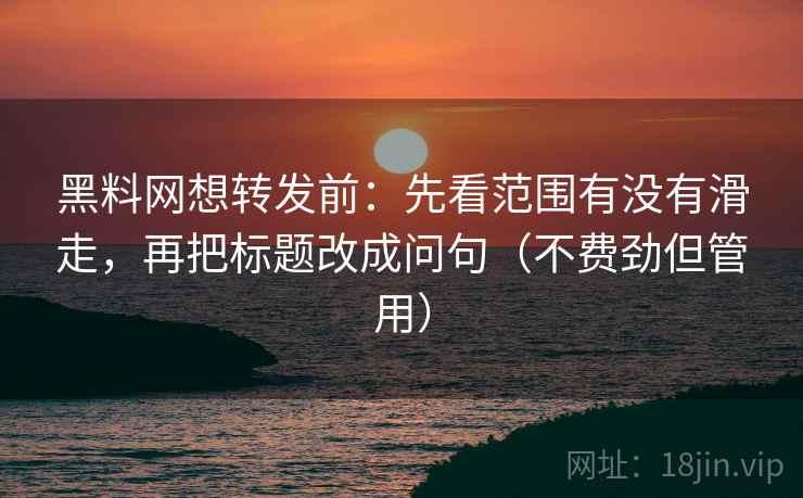 黑料网想转发前:先看范围有没有滑走,再把标题改成问句(不费劲但管用) 黑料网想转发前:先看范围有没有滑走,再把标题改成问句(不费劲但管用)