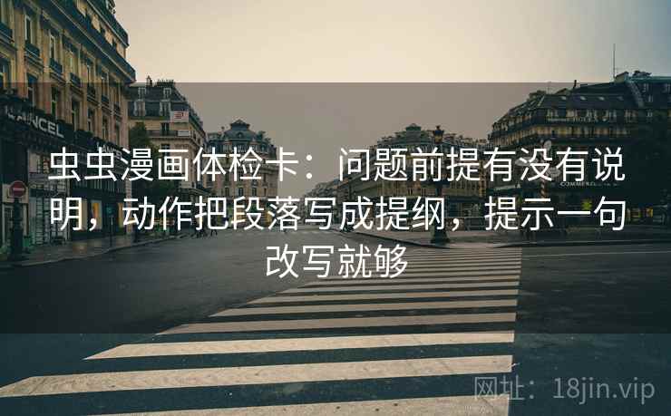 虫虫漫画体检卡:问题前提有没有说明,动作把段落写成提纲,提示一句改写就够 虫虫漫画体检卡:问题前提有没有说明,动作把段落写成提纲,提示一句改写就够