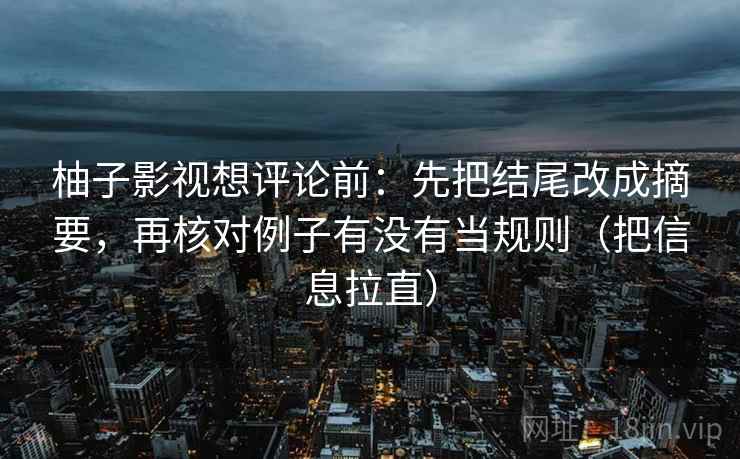 柚子影视想评论前:先把结尾改成摘要,再核对例子有没有当规则(把信息拉直) 柚子影视想评论前:先把结尾改成摘要,再核对例子有没有当规则(把信息拉直)