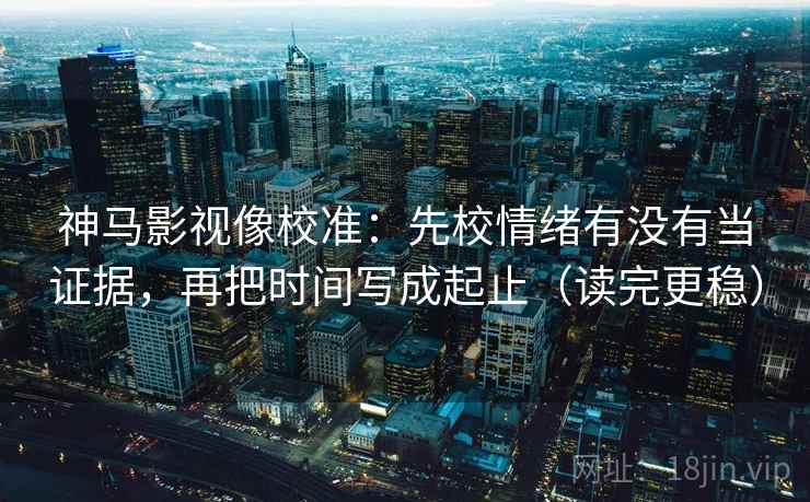 神马影视像校准:先校情绪有没有当证据,再把时间写成起止(读完更稳) 神马影视像校准:先校情绪有没有当证据,再把时间写成起止(读完更稳)
