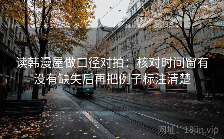 读韩漫屋做口径对拍:核对时间窗有没有缺失后再把例子标注清楚 读韩漫屋做口径对拍:核对时间窗有没有缺失后再把例子标注清楚