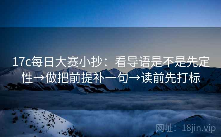 17c每日大赛小抄:看导语是不是先定性→做把前提补一句→读前先打标 17c每日大赛小抄:看导语是不是先定性→做把前提补一句→读前先打标